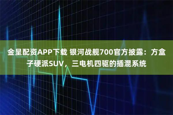 金呈配资APP下载 银河战舰700官方披露:方盒子硬派SUV,三电机四驱的插混系统