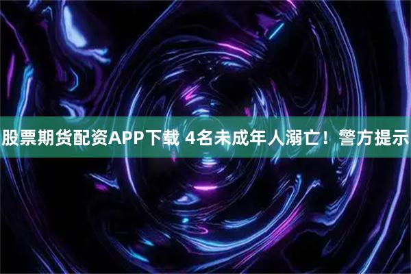 股票期货配资APP下载 4名未成年人溺亡!警方提示
