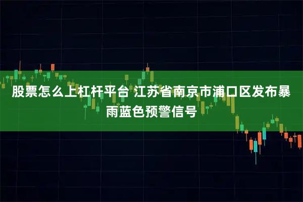 股票怎么上杠杆平台 江苏省南京市浦口区发布暴雨蓝色预警信号